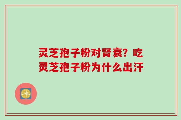 灵芝孢子粉对肾衰?吃灵芝孢子粉为什么出汗