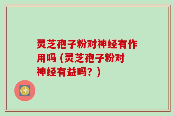 灵芝孢子粉对有作用吗 (灵芝孢子粉对有益吗?) 灵芝孢子粉对有作用吗 (灵芝孢子粉对有益吗?)