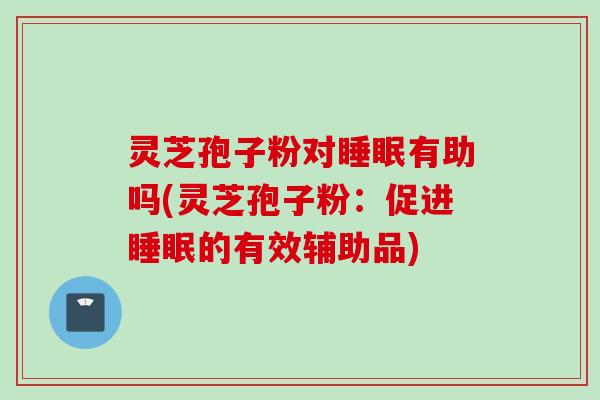 灵芝孢子粉对睡眠有助吗(灵芝孢子粉：促进睡眠的有效辅助品)