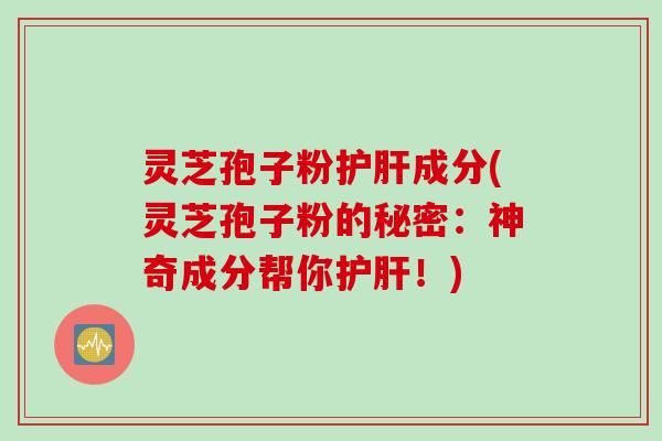灵芝孢子粉护肝成分(灵芝孢子粉的秘密：神奇成分帮你护肝！)