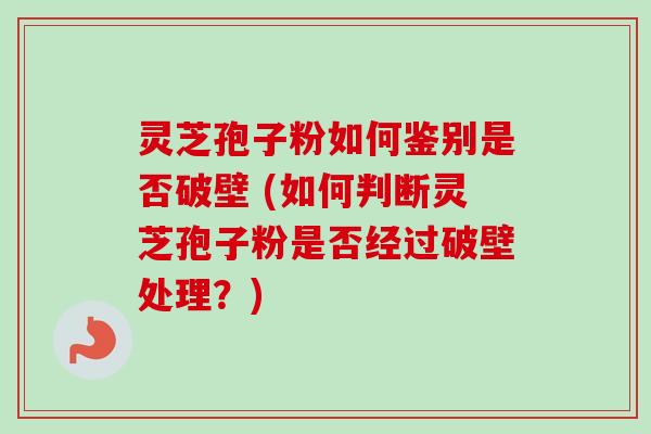 灵芝孢子粉如何鉴别是否破壁 (如何判断灵芝孢子粉是否经过破壁处理？)