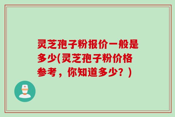 灵芝孢子粉报价一般是多少(灵芝孢子粉价格参考，你知道多少？)