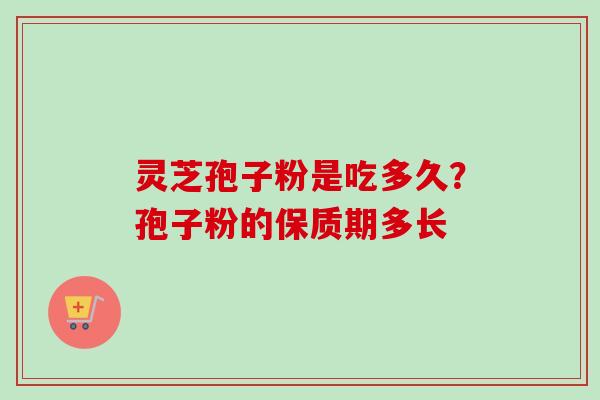 灵芝孢子粉是吃多久？孢子粉的保质期多长