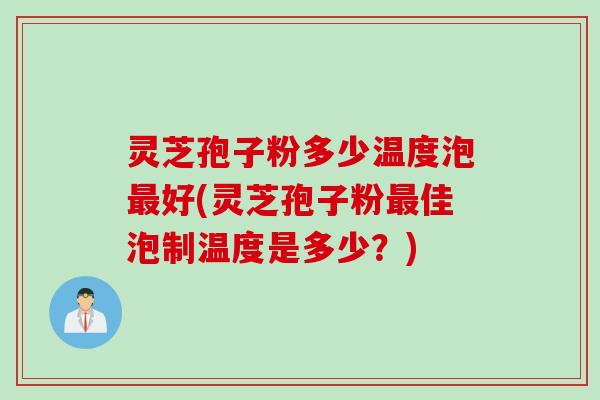 灵芝孢子粉多少温度泡最好(灵芝孢子粉最佳泡制温度是多少?)