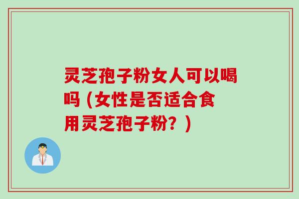 灵芝孢子粉女人可以喝吗 (女性是否适合食用灵芝孢子粉?)