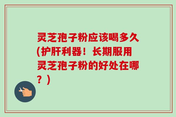 灵芝孢子粉应该喝多久(护肝利器!长期服用灵芝孢子粉的好处在哪?)
