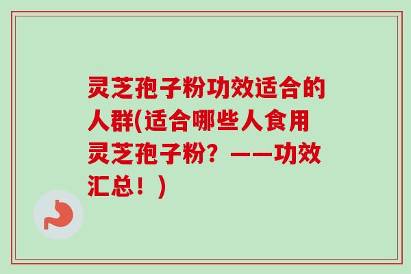 灵芝孢子粉功效适合的人群(适合哪些人食用灵芝孢子粉?——功效汇总!)