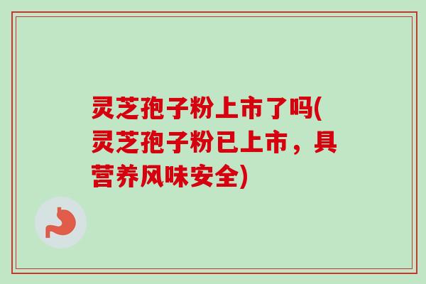 灵芝孢子粉上市了吗(灵芝孢子粉已上市,具营养风味安全)