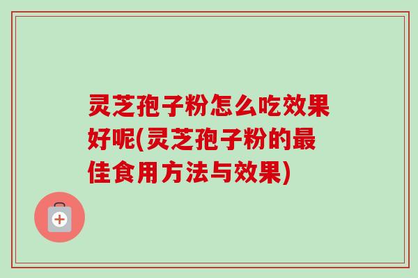 灵芝孢子粉怎么吃效果好呢(灵芝孢子粉的最佳食用方法与效果)