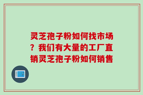 灵芝孢子粉如何找市场?我们有大量的工厂直销灵芝孢子粉如何销售