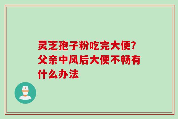 灵芝孢子粉吃完大便?父亲中风后大便不畅有什么办法