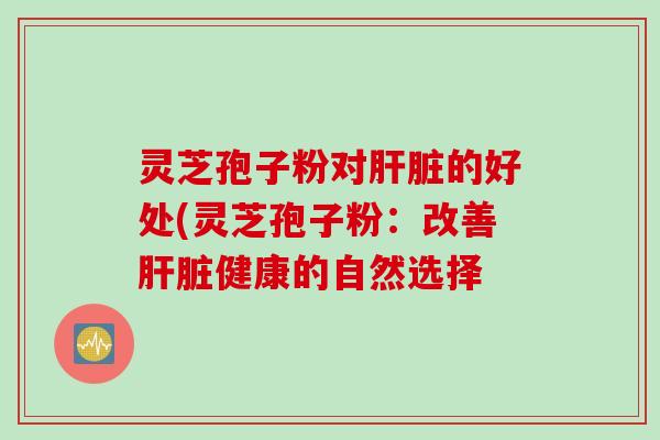 灵芝孢子粉对肝脏的好处(灵芝孢子粉：改善肝脏健康的自然选择
