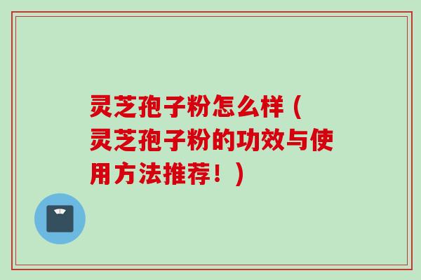 灵芝孢子粉怎么样 (灵芝孢子粉的功效与使用方法推荐!)