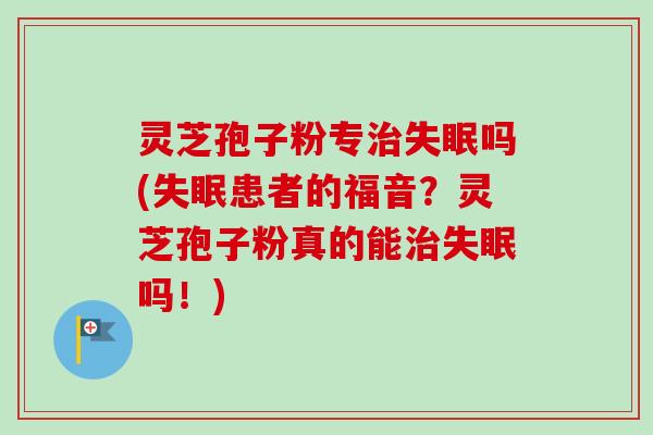 灵芝孢子粉专治失眠吗(失眠患者的福音?灵芝孢子粉真的能治失眠吗!)