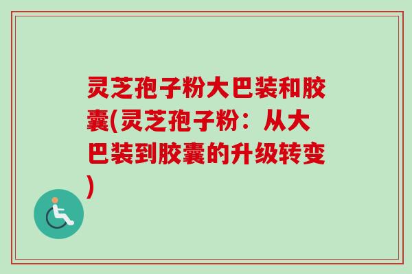 灵芝孢子粉大巴装和胶囊(灵芝孢子粉:从大巴装到胶囊的升级转变)