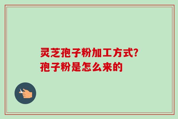 灵芝孢子粉加工方式？孢子粉是怎么来的