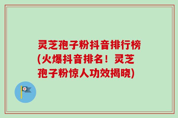 灵芝孢子粉抖音排行榜(火爆抖音排名!灵芝孢子粉惊人功效揭晓) 灵芝孢子粉抖音排行榜(火爆抖音排名!灵芝孢子粉惊人功效揭晓)