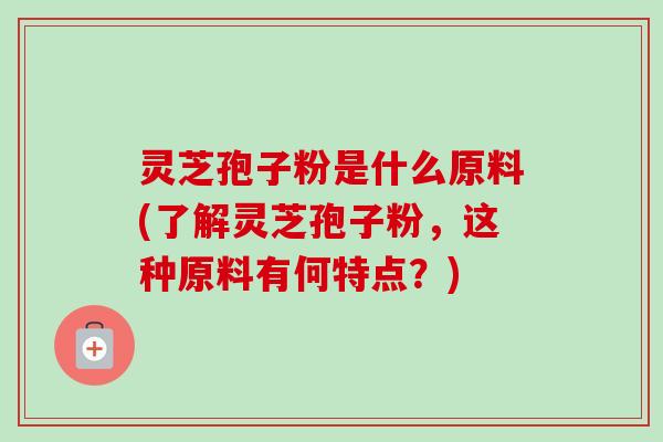 灵芝孢子粉是什么原料(了解灵芝孢子粉，这种原料有何特点？)