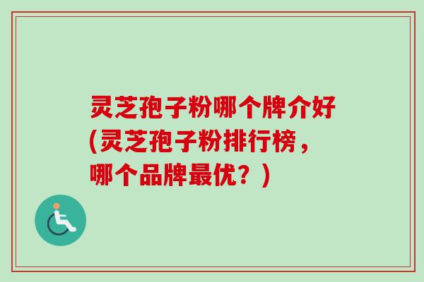 灵芝孢子粉哪个牌介好(灵芝孢子粉排行榜，哪个品牌最优？)