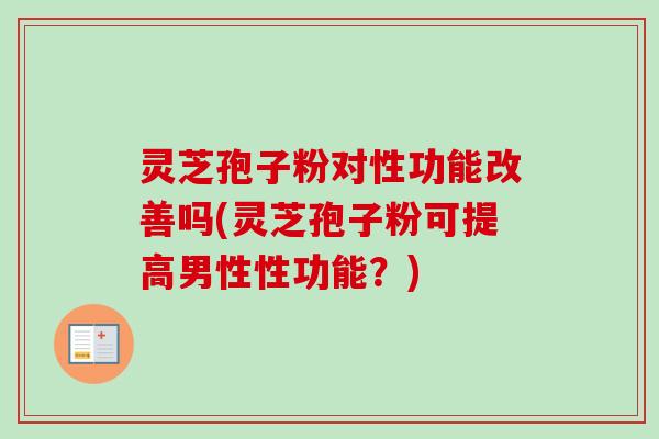 灵芝孢子粉对性功能改善吗(灵芝孢子粉可提高男性性功能?)