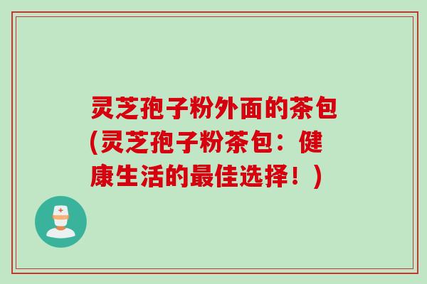 灵芝孢子粉外面的茶包(灵芝孢子粉茶包：健康生活的最佳选择！)