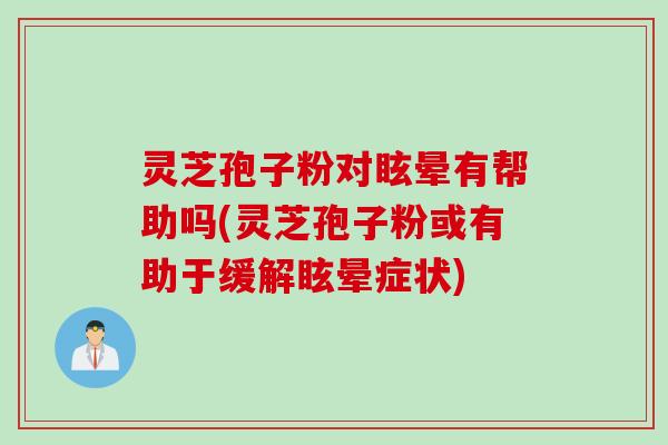 灵芝孢子粉对眩晕有帮助吗(灵芝孢子粉或有助于缓解眩晕症状) 灵芝孢子粉对眩晕有帮助吗(灵芝孢子粉或有助于缓解眩晕症状)