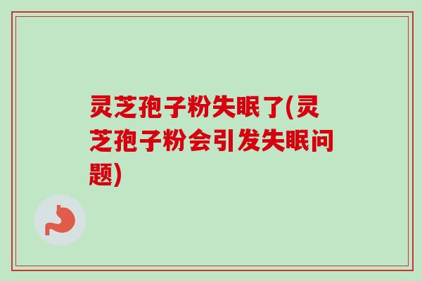 灵芝孢子粉失眠了(灵芝孢子粉会引发失眠问题)