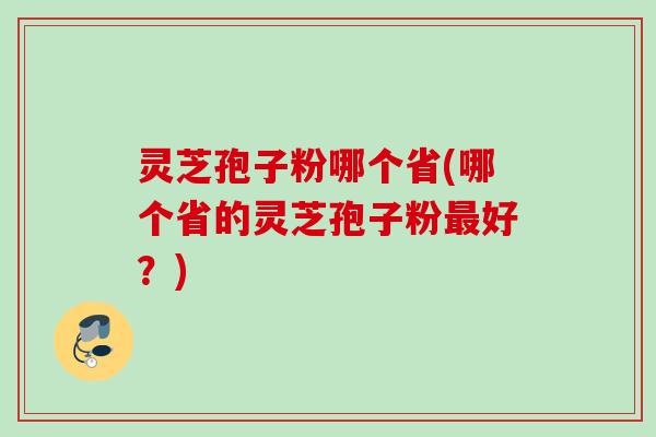 灵芝孢子粉哪个省(哪个省的灵芝孢子粉最好？)