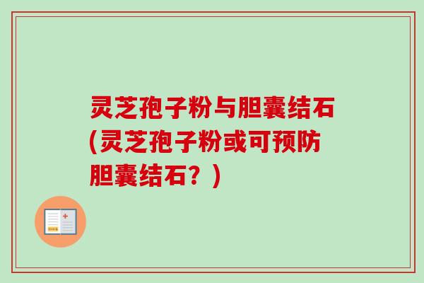 灵芝孢子粉与胆囊结石(灵芝孢子粉或可预防胆囊结石？)