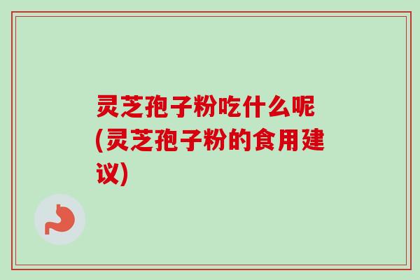 灵芝孢子粉吃什么呢 (灵芝孢子粉的食用建议)