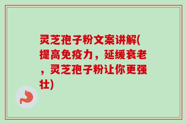 灵芝孢子粉文案讲解(提高免疫力，延缓衰老，灵芝孢子粉让你更强壮)