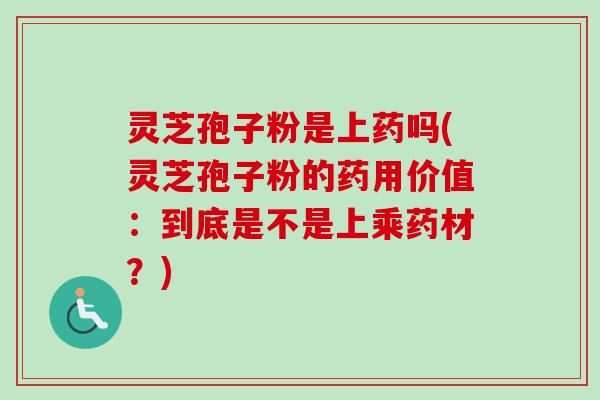 灵芝孢子粉是上药吗(灵芝孢子粉的药用价值：到底是不是上乘药材？)