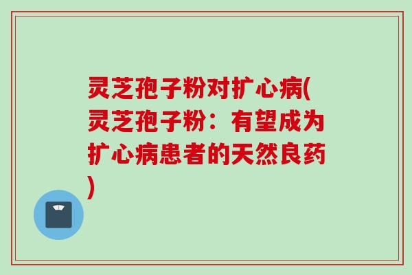 灵芝孢子粉对扩心(灵芝孢子粉：有望成为扩心患者的天然良药)