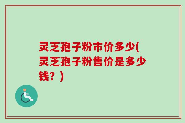 灵芝孢子粉市价多少(灵芝孢子粉售价是多少钱？)