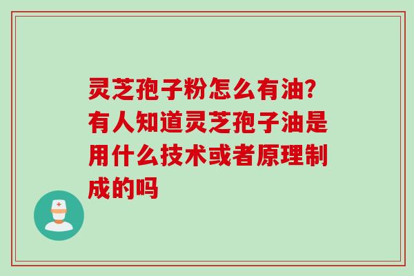 灵芝孢子粉怎么有油？有人知道灵芝孢子油是用什么技术或者原理制成的吗