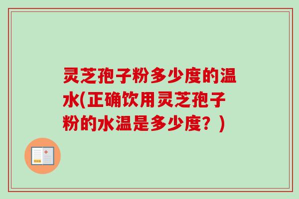 灵芝孢子粉多少度的温水(正确饮用灵芝孢子粉的水温是多少度?) 灵芝孢子粉多少度的温水(正确饮用灵芝孢子粉的水温是多少度?)