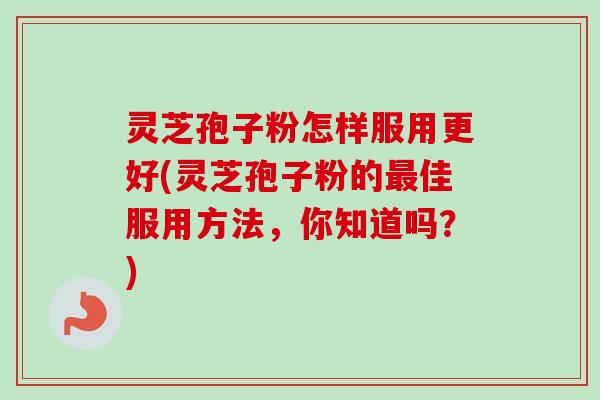 灵芝孢子粉怎样服用更好(灵芝孢子粉的最佳服用方法,你知道吗?)