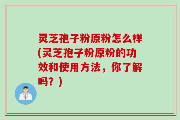 灵芝孢子粉原粉怎么样(灵芝孢子粉原粉的功效和使用方法,你了解吗?)
