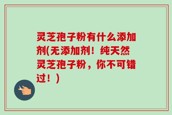 灵芝孢子粉有什么添加剂(无添加剂！纯天然灵芝孢子粉，你不可错过！)