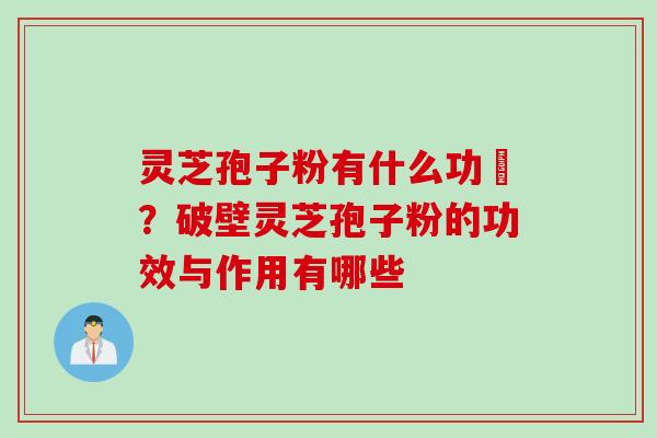 灵芝孢子粉有什么功効？破壁灵芝孢子粉的功效与作用有哪些