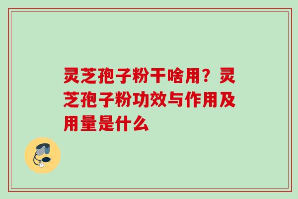 灵芝孢子粉干啥用？灵芝孢子粉功效与作用及用量是什么