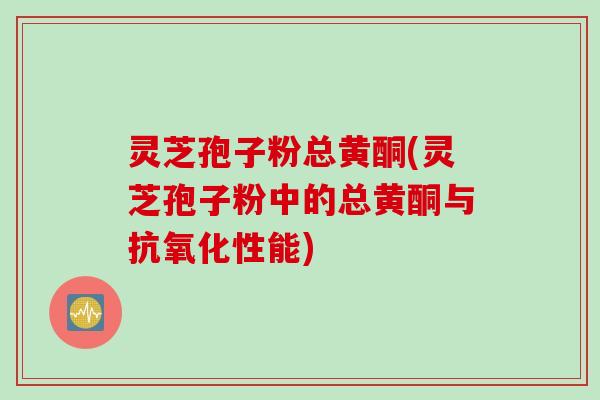 灵芝孢子粉总黄酮(灵芝孢子粉中的总黄酮与抗氧化性能)