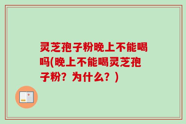 灵芝孢子粉晚上不能喝吗(晚上不能喝灵芝孢子粉?为什么?) 灵芝孢子粉晚上不能喝吗(晚上不能喝灵芝孢子粉?为什么?)