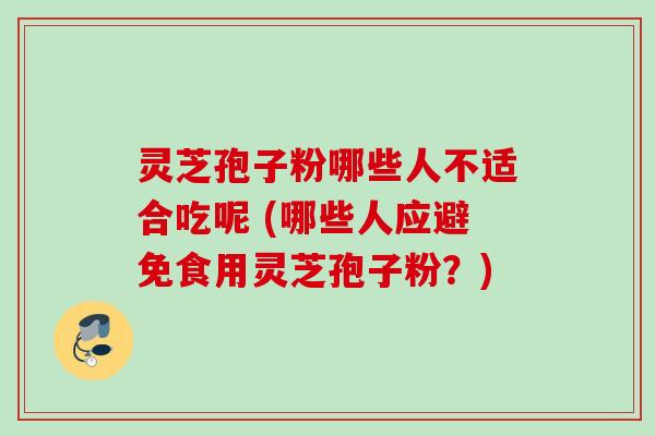 灵芝孢子粉哪些人不适合吃呢 (哪些人应避免食用灵芝孢子粉？)