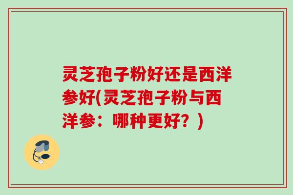 灵芝孢子粉好还是西洋参好(灵芝孢子粉与西洋参：哪种更好？)