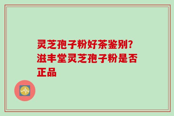 灵芝孢子粉好茶鉴别？滋丰堂灵芝孢子粉是否正品