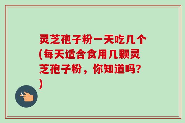 灵芝孢子粉一天吃几个(每天适合食用几颗灵芝孢子粉，你知道吗？)