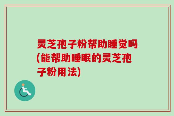 灵芝孢子粉帮助睡觉吗(能帮助睡眠的灵芝孢子粉用法)