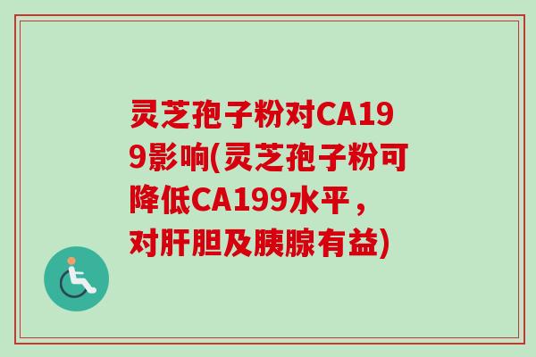 灵芝孢子粉对CA199影响(灵芝孢子粉可降低CA199水平，对肝胆及胰腺有益)