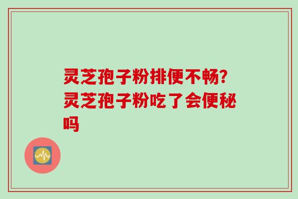 灵芝孢子粉排便不畅?灵芝孢子粉吃了会便秘吗